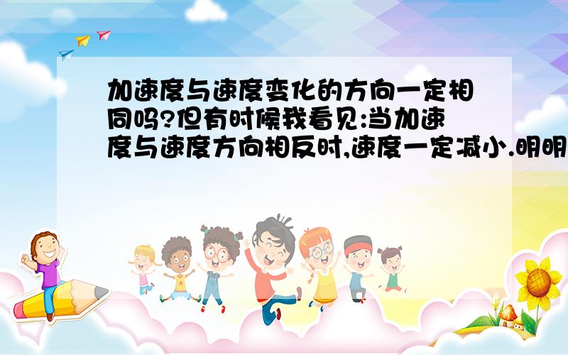 加速度与速度变化的方向一定相同吗?但有时候我看见:当加速度与速度方向相反时,速度一定减小.明明加速度与速度变化的方向一定相同,那为什么有“加速度与速度方向相反时