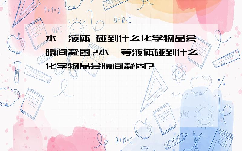 水,液体 碰到什么化学物品会瞬间凝固?水,等液体碰到什么化学物品会瞬间凝固?