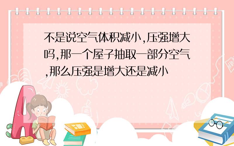 不是说空气体积减小,压强增大吗,那一个屋子抽取一部分空气,那么压强是增大还是减小