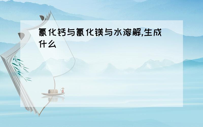 氯化钙与氯化镁与水溶解,生成什么