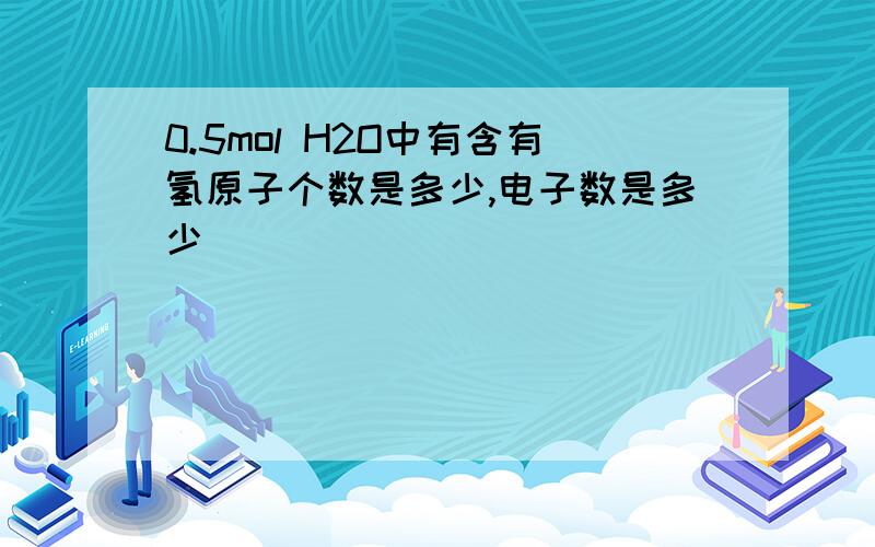 0.5mol H2O中有含有氢原子个数是多少,电子数是多少