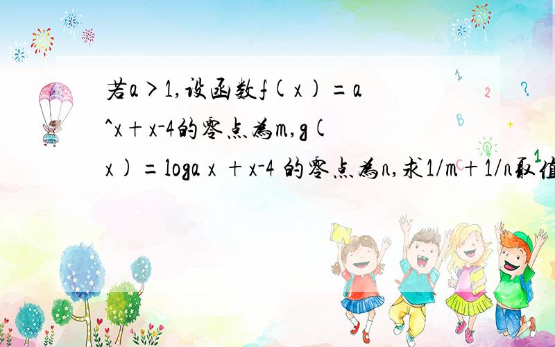 若a>1,设函数f(x)=a^x+x-4的零点为m,g(x)=loga x +x-4 的零点为n,求1/m+1/n取值范围.答案能不能取到1啊.这m和n不可能相等吧...我觉得不可能,但是答案是能能取到1.有人能判断出 m n 能否相等么