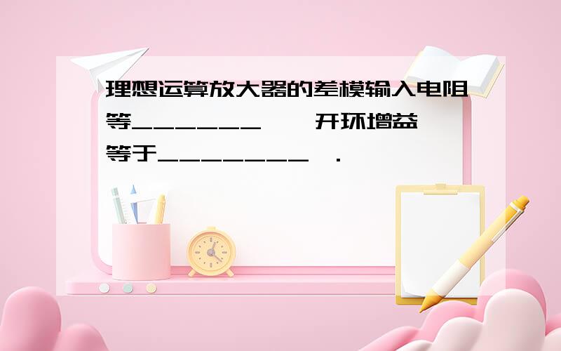 理想运算放大器的差模输入电阻等______  ,开环增益等于_______  .