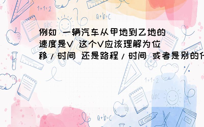 例如 一辆汽车从甲地到乙地的速度是V 这个V应该理解为位移/时间 还是路程/时间 或者是别的什么