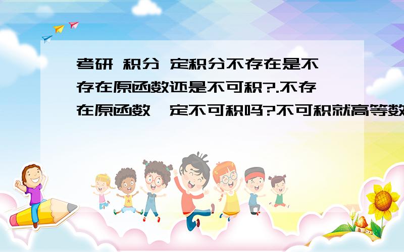 考研 积分 定积分不存在是不存在原函数还是不可积?.不存在原函数一定不可积吗?不可积就高等数学 考研 积分 定积分不存在是不存在原函数还是不可积?.不存在原函数一定不可积吗? 不可积