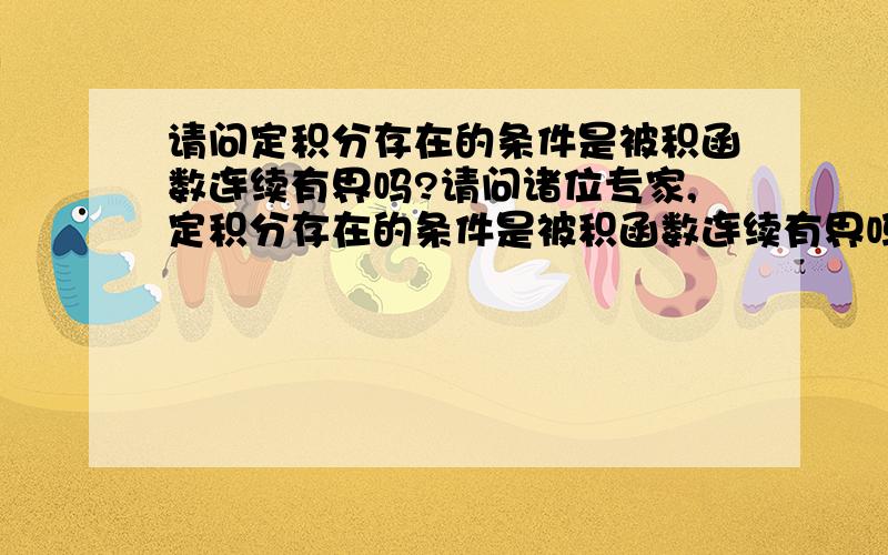 请问定积分存在的条件是被积函数连续有界吗?请问诸位专家,定积分存在的条件是被积函数连续有界吗?