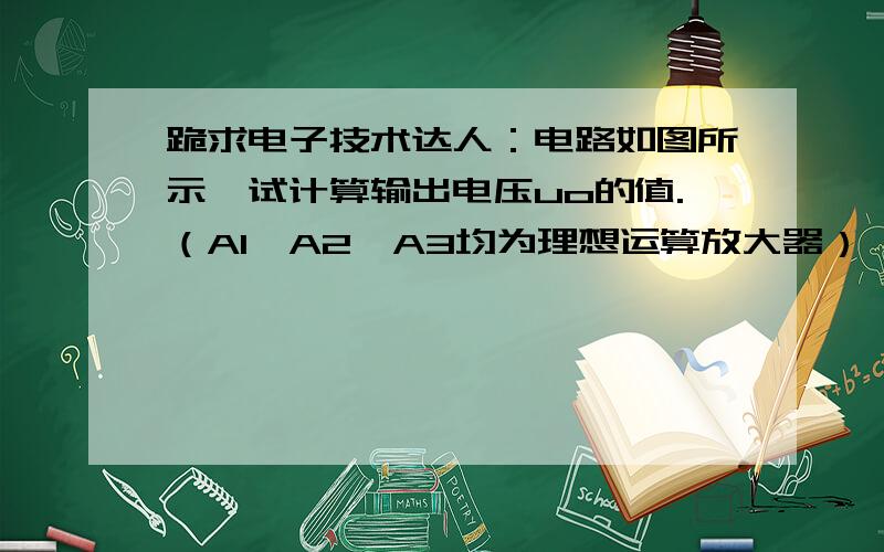 跪求电子技术达人：电路如图所示,试计算输出电压uo的值.（A1、A2、A3均为理想运算放大器）,