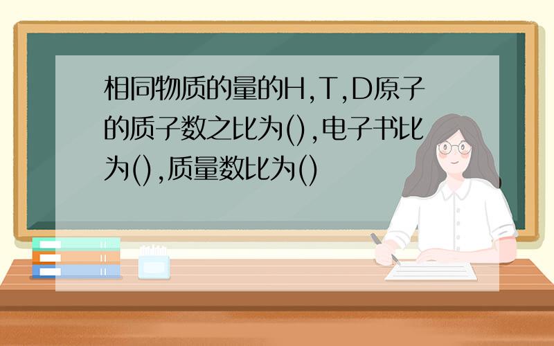 相同物质的量的H,T,D原子的质子数之比为(),电子书比为(),质量数比为()