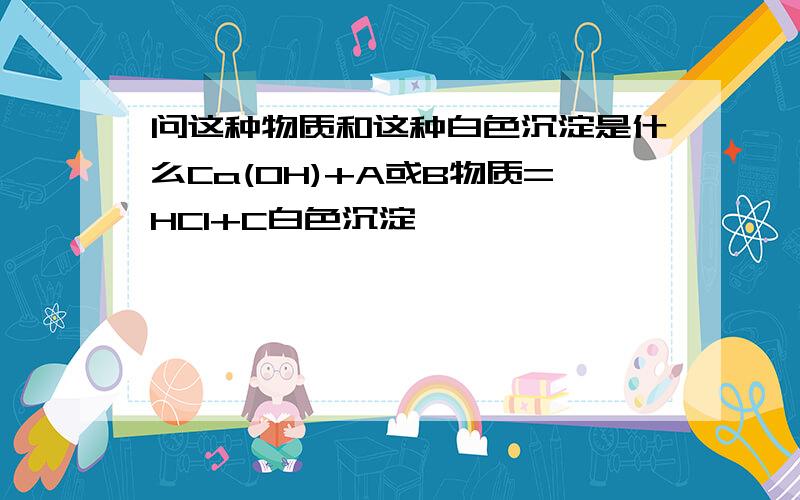 问这种物质和这种白色沉淀是什么Ca(OH)+A或B物质=HCI+C白色沉淀