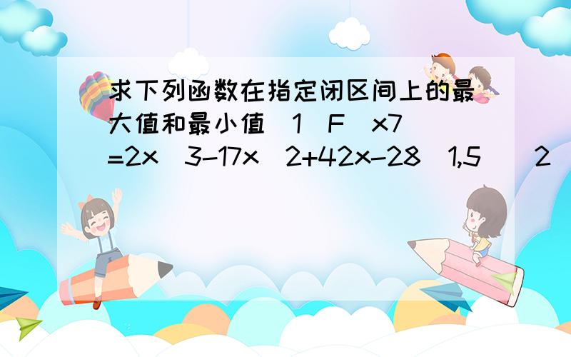 求下列函数在指定闭区间上的最大值和最小值(1)F(x7)=2x^3-17x^2+42x-28[1,5](2)G(x)=e^x(x^2-4x+3)[-3,2]