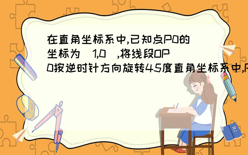 在直角坐标系中,已知点P0的坐标为（1,0),将线段OP0按逆时针方向旋转45度直角坐标系中,P0坐标是(1,0),把OP0按逆时针方向转45度,再把它的长度延长为OP0的2倍,又把OP1按逆时针方向转45度,长度再伸