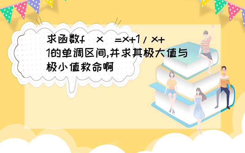 求函数f(x)=x+1/x+1的单调区间,并求其极大值与极小值救命啊