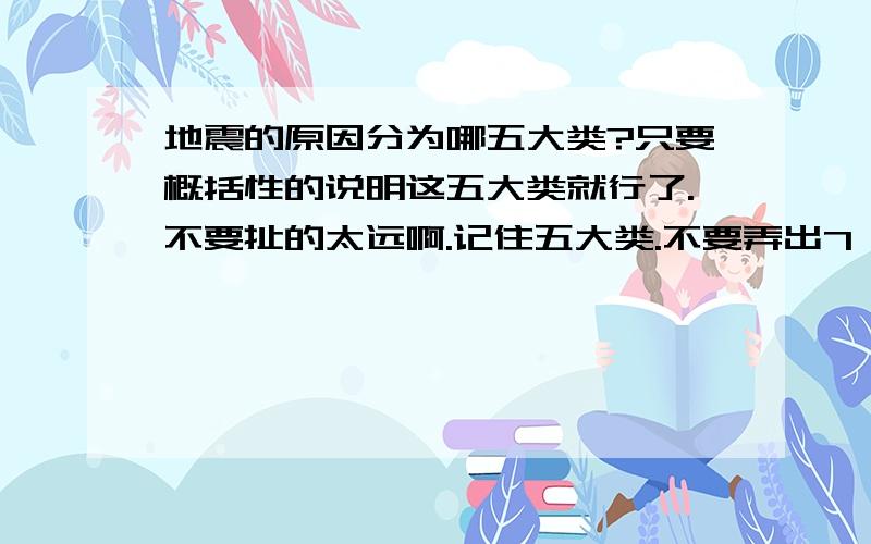 地震的原因分为哪五大类?只要概括性的说明这五大类就行了.不要扯的太远啊.记住五大类.不要弄出7 8类哦.简明清楚.OK~