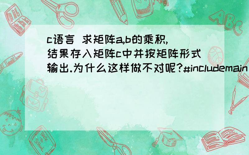 c语言 求矩阵a,b的乘积,结果存入矩阵c中并按矩阵形式输出.为什么这样做不对呢?#includemain(){\x05int i,j,k,a[2][3]={1,2,3,4,5,6},b[3][2]={4,2,3,0,1,7},c[2][2];for(i=0;i