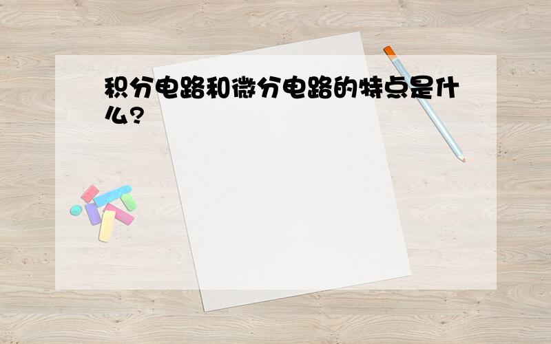 积分电路和微分电路的特点是什么?