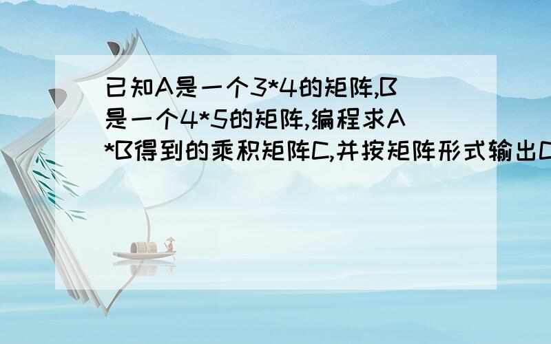 已知A是一个3*4的矩阵,B是一个4*5的矩阵,编程求A*B得到的乘积矩阵C,并按矩阵形式输出C