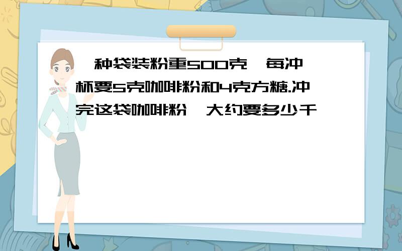 一种袋装粉重500克,每冲一杯要5克咖啡粉和4克方糖.冲完这袋咖啡粉,大约要多少千