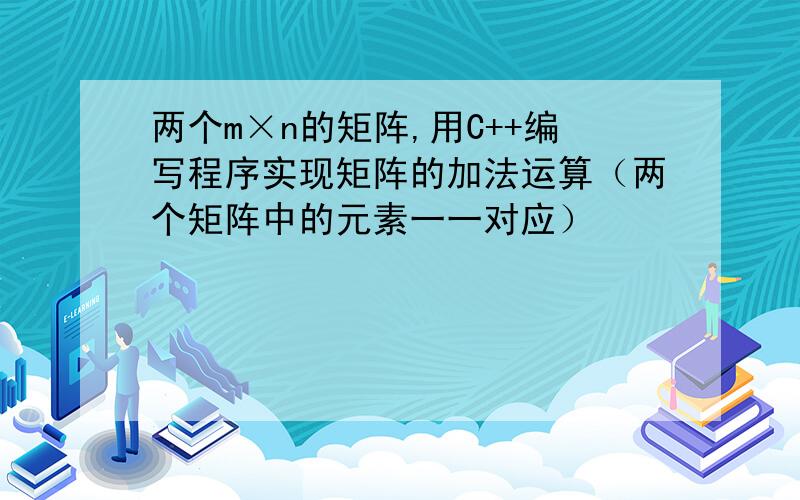 两个m×n的矩阵,用C++编写程序实现矩阵的加法运算（两个矩阵中的元素一一对应）