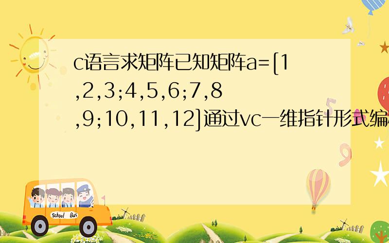 c语言求矩阵已知矩阵a=[1,2,3;4,5,6;7,8,9;10,11,12]通过vc一维指针形式编程 计算矩阵a的第一行减去第三行再除以二,第二行减去第四行再除以二,新矩阵为b=[-3,-3,-3;-3,-3,-3]类似于这种计算 当矩阵a的