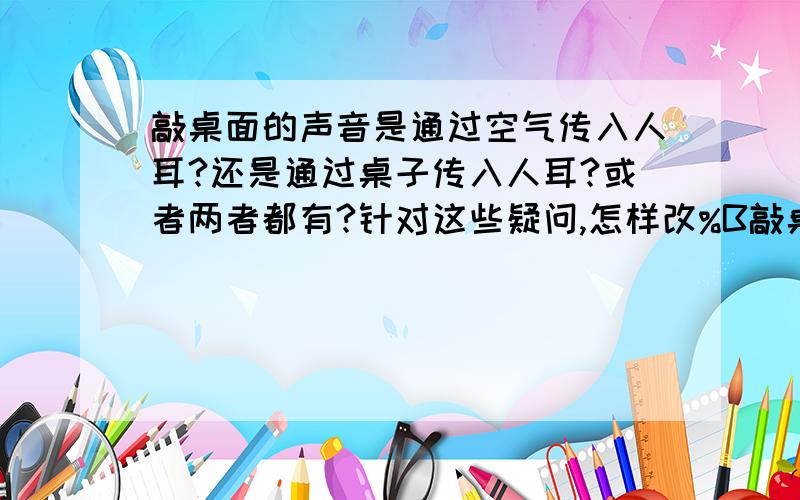 敲桌面的声音是通过空气传入人耳?还是通过桌子传入人耳?或者两者都有?针对这些疑问,怎样改%B敲桌面的声音是通过空气传入人耳?还是通过桌子传入人耳?或者两者都有?针对这些疑问,怎样改