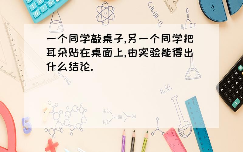 一个同学敲桌子,另一个同学把耳朵贴在桌面上,由实验能得出什么结论.