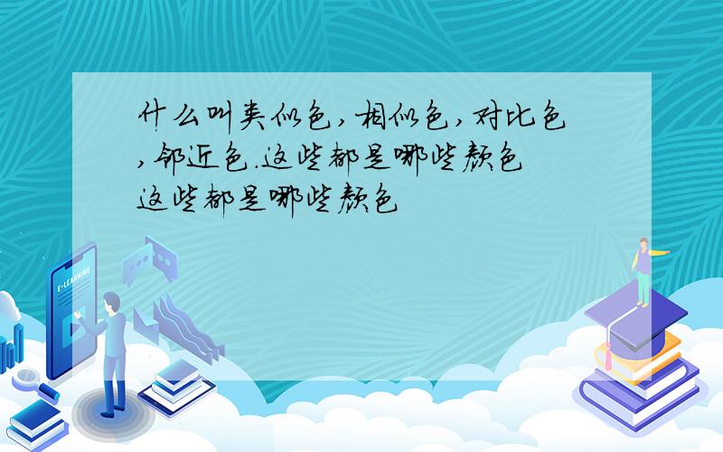 什么叫类似色,相似色,对比色,邻近色.这些都是哪些颜色 这些都是哪些颜色