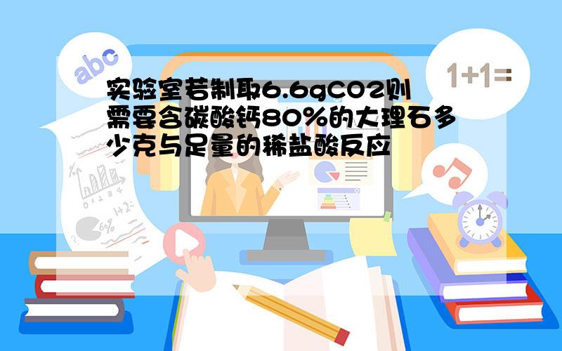 实验室若制取6.6gCO2则需要含碳酸钙80％的大理石多少克与足量的稀盐酸反应