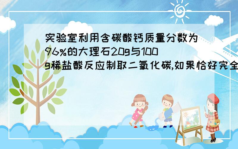 实验室利用含碳酸钙质量分数为96%的大理石20g与100g稀盐酸反应制取二氧化碳,如果恰好完全反应,生成CO2多少g,这种稀盐酸的质量分数为多少?