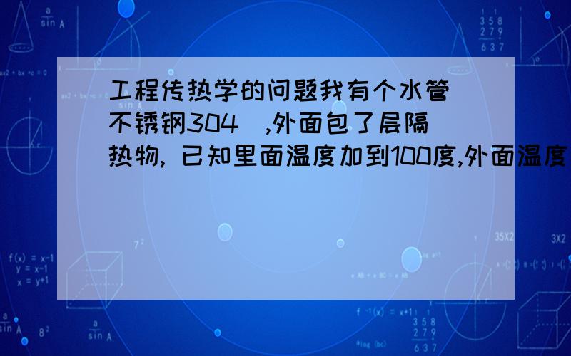 工程传热学的问题我有个水管（不锈钢304）,外面包了层隔热物, 已知里面温度加到100度,外面温度是27度,想问下怎么算热流失,主要从隔热物对流到周围的怎么算,因为好像是要知道啊,隔热物的