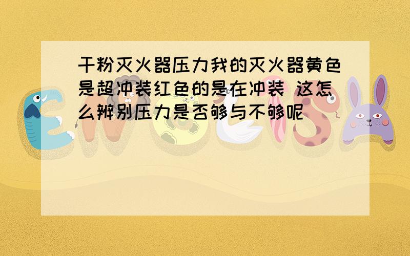 干粉灭火器压力我的灭火器黄色是超冲装红色的是在冲装 这怎么辨别压力是否够与不够呢