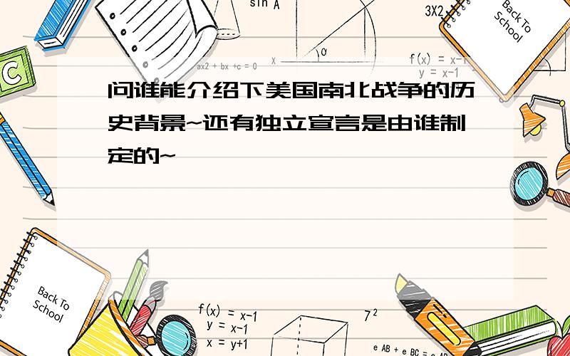 问谁能介绍下美国南北战争的历史背景~还有独立宣言是由谁制定的~