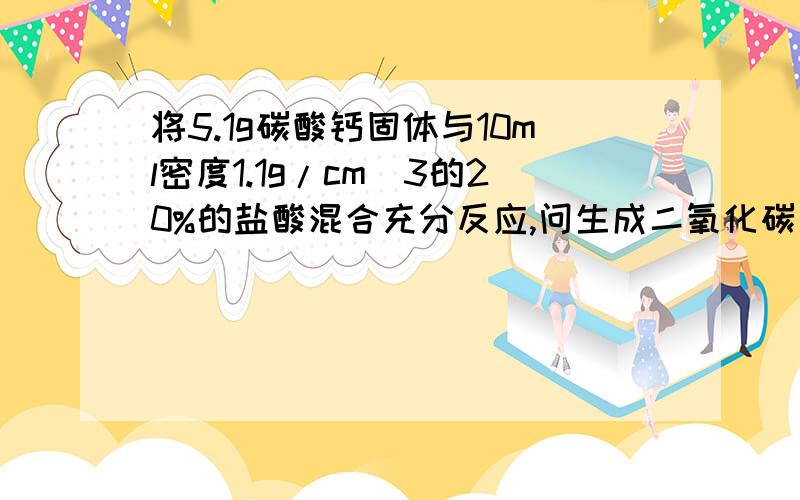 将5.1g碳酸钙固体与10ml密度1.1g/cm^3的20%的盐酸混合充分反应,问生成二氧化碳多少体积?（标准状况下）