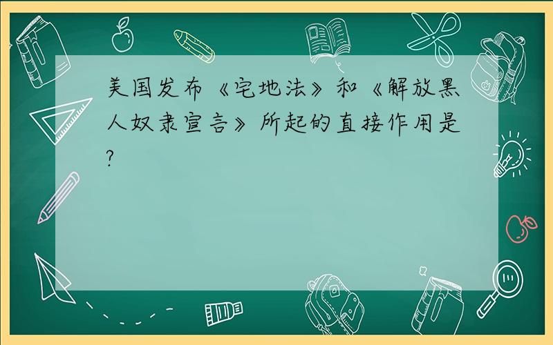 美国发布《宅地法》和《解放黑人奴隶宣言》所起的直接作用是?