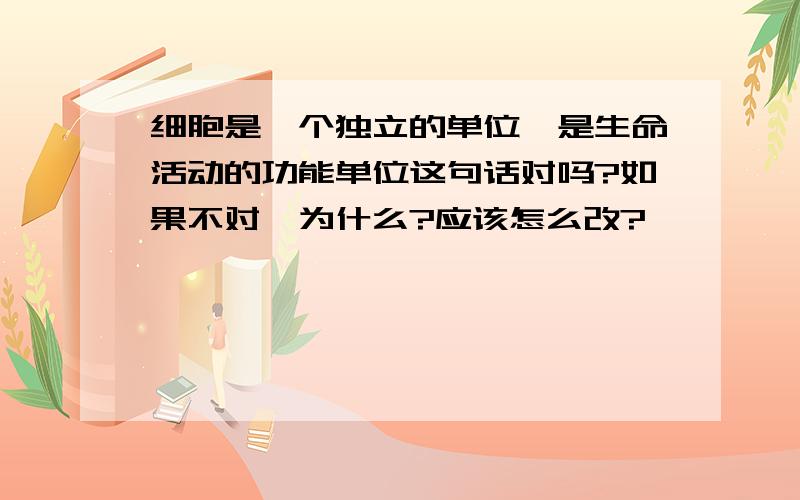 细胞是一个独立的单位,是生命活动的功能单位这句话对吗?如果不对,为什么?应该怎么改?