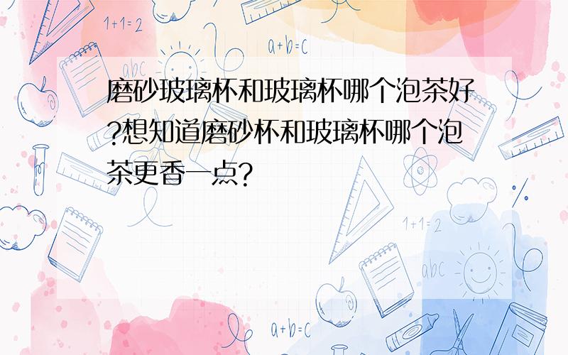 磨砂玻璃杯和玻璃杯哪个泡茶好?想知道磨砂杯和玻璃杯哪个泡茶更香一点?