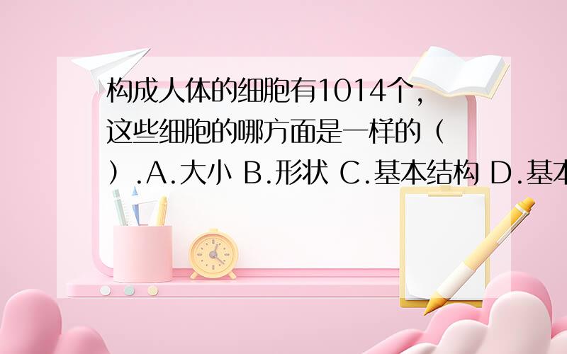 构成人体的细胞有1014个,这些细胞的哪方面是一样的（ ）.A.大小 B.形状 C.基本结构 D.基本功能