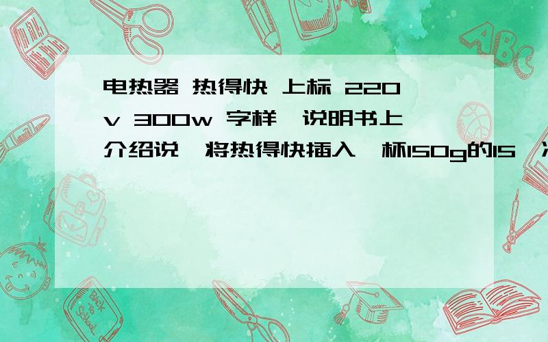 电热器 热得快 上标 220v 300w 字样,说明书上介绍说,将热得快插入一杯150g的15℃凉水中,4min就可以使水沸腾.电热器消耗的电能 水吸收的热量 热得快效率（精确0.1‰）