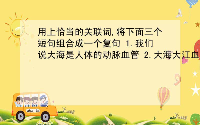 用上恰当的关联词,将下面三个短句组合成一个复句 1.我们说大海是人体的动脉血管 2.大海大江血脉相连 3.大江是连接着动脉的毛细血管