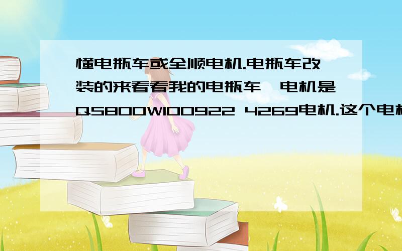 懂电瓶车或全顺电机.电瓶车改装的来看看我的电瓶车,电机是QS800W100922 4269电机.这个电机的参数是什么?目前我装的是60V1800W的控制器（不知道真的假的,反正上面是写的1800W.电流时50A.）能跑60K