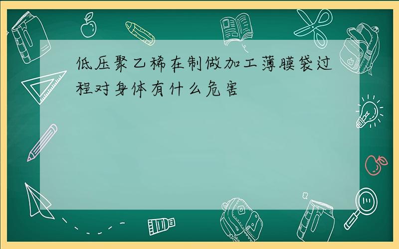 低压聚乙稀在制做加工薄膜袋过程对身体有什么危害