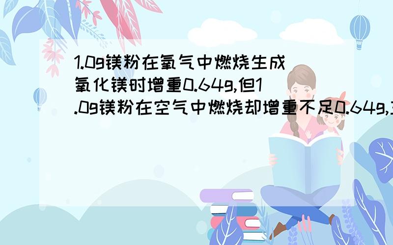 1.0g镁粉在氧气中燃烧生成氧化镁时增重0.64g,但1.0g镁粉在空气中燃烧却增重不足0.64g,主要是因为（ ）A.Mg未完全燃烧 B.未全部称量 C空气中生成氧化镁和氮化镁 D与空气中二氧化碳反应求答案