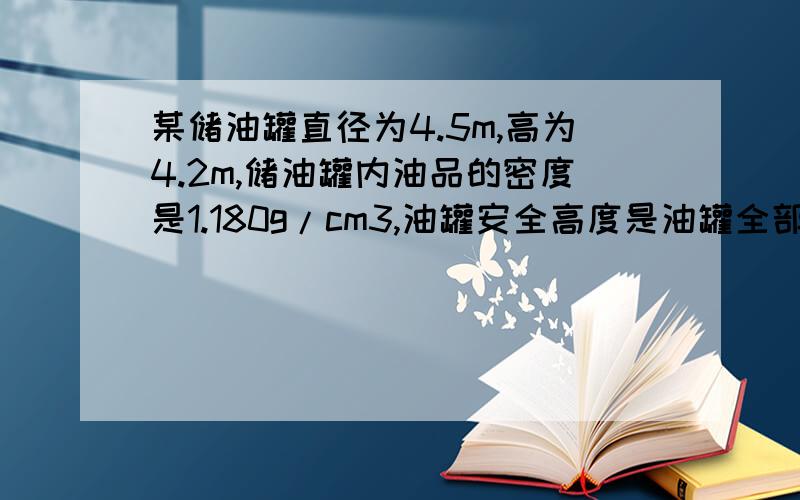 某储油罐直径为4.5m,高为4.2m,储油罐内油品的密度是1.180g/cm3,油罐安全高度是油罐全部储油的80%,问该储油罐安全容量是多少立方米?