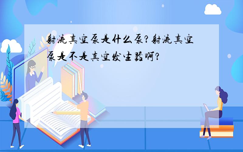 射流真空泵是什么泵?射流真空泵是不是真空发生器啊?