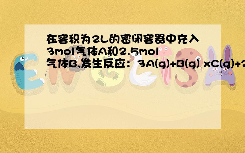 在容积为2L的密闭容器中充入3mol气体A和2.5mol气体B,发生反应：3A(g)+B(g) xC(g)+2D(g).5min以后,测得生成1mol D,C的平均反应速率v(C)＝0.1mol/(L·min).试求：（1）方程式中C的化学计量数x=（2）5min内A的平