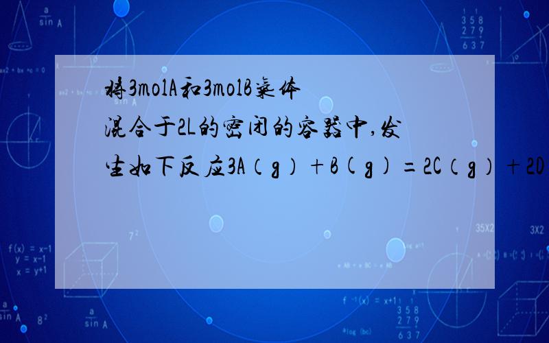 将3molA和3molB气体混合于2L的密闭的容器中,发生如下反应3A（g）+B(g)=2C（g）+2D（g）经5min后,测得D的浓度为0.5mol/L.在经一定时间后达到平衡时,又测得D的浓度为0.6mol/L试求1）5min钟内B的平均反应