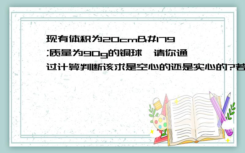 现有体积为20cm³质量为90g的铜球,请你通过计算判断该求是空心的还是实心的?若为空心的,则空心部分的体积为多少?（铜密度＝8.9×10^3kg/m^3)我急用麻烦大家努努力