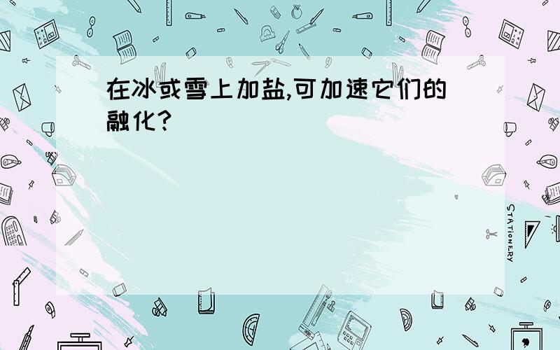 在冰或雪上加盐,可加速它们的融化?