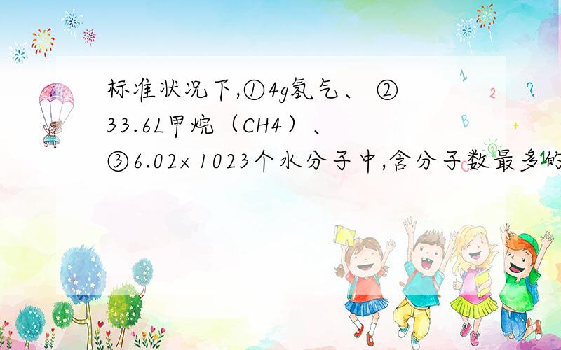 标准状况下,①4g氢气、 ②33.6L甲烷（CH4）、 ③6.02×1023个水分子中,含分子数最多的是 含原子数最多的含分子数最多的是？含原子数最多的是？质量最大的是?体积最小的是?