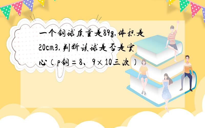 一个铜球质量是89g,体积是20cm3,判断该球是否是实心（p铜=8、9×10三次）