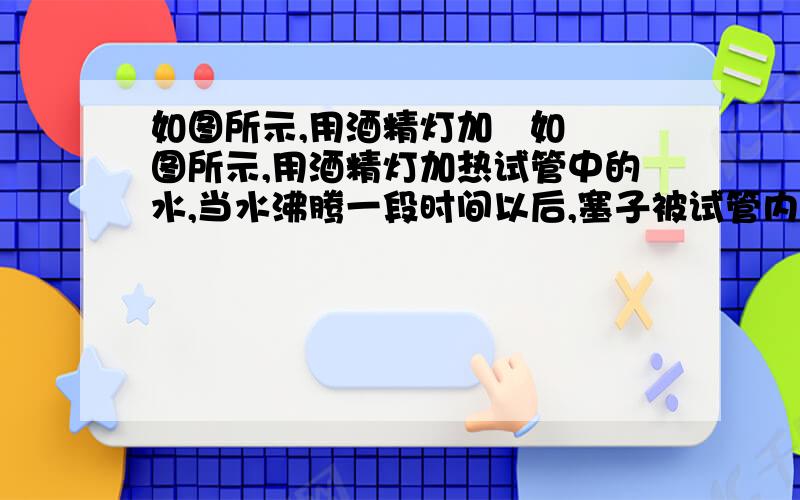 如图所示,用酒精灯加   如图所示,用酒精灯加热试管中的水,当水沸腾一段时间以后,塞子被试管内水蒸气推出,水蒸气的________能转化为塞子的机械能.图__________中汽油机的工作过程与这一实验